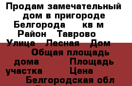 Продам замечательный дом в пригороде Белгорода 180 кв.м. › Район ­ Таврово 4 › Улица ­ Лесная › Дом ­ 46 › Общая площадь дома ­ 180 › Площадь участка ­ 20 › Цена ­ 4 500 000 - Белгородская обл., Белгород г. Недвижимость » Дома, коттеджи, дачи продажа   . Белгородская обл.,Белгород г.